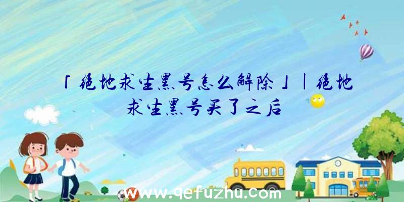 「绝地求生黑号怎么解除」|绝地求生黑号买了之后